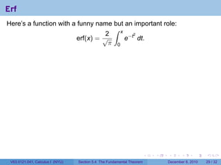 Erf
Here’s a function with a funny name but an important role:
                                     ∫ x
                                   2
                                         e−t dt.
                                            2
                         erf(x) = √
                                    π 0




                                                                        .   .   .      .      .    .

 V63.0121.041, Calculus I (NYU)   Section 5.4 The Fundamental Theorem           December 8, 2010   29 / 32
 