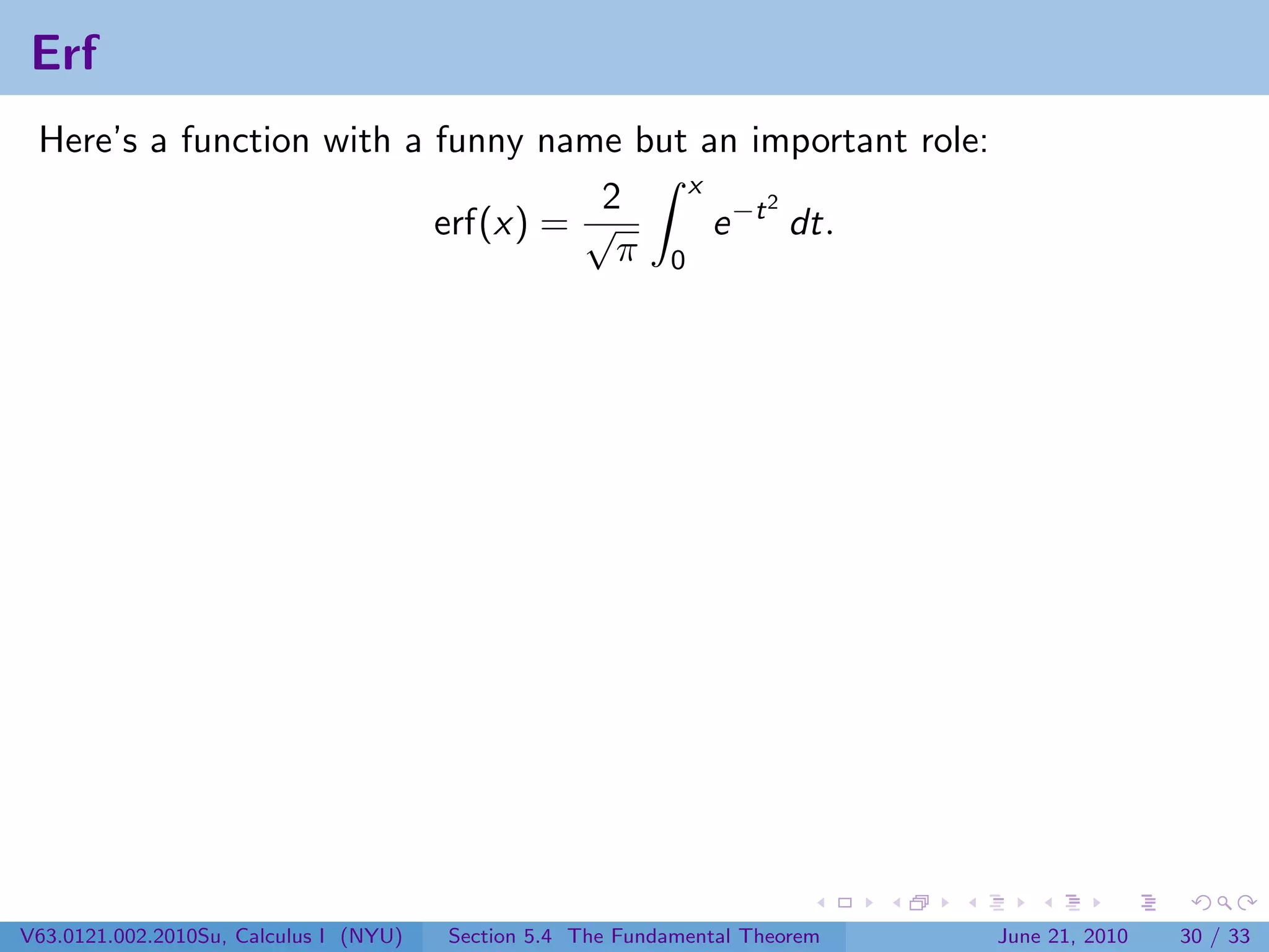 Erf
 Here’s a function with a funny name but an important role:
                                         x
                                    2          2
                          erf(x) = √       e −t dt.
                                     π 0




V63.0121.002.2010Su, Calculus I (NYU)   Section 5.4 The Fundamental Theorem   June 21, 2010   30 / 33
 