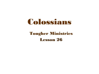 Colossians 
Tougher Ministries 
Lesson 26 
 