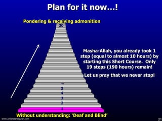 Plan for it now…!  Masha-Allah, you already took 1 step (equal to almost 10 hours) by starting this Short Course.  Only 19 steps (190 hours) remain! Let us pray that we never stop! Without understanding: ‘Deaf and Blind’ Pondering & receiving admonition 1 2 3 4 5 … 20 