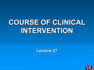 COURSE OF CLINICALCOURSE OF CLINICAL
INTERVENTIONINTERVENTION
Lecture 27Lecture 27
 