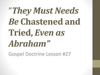 “They Must Needs
Be Chastened and
Tried, Even as
Abraham”
Gospel Doctrine Lesson #27
 