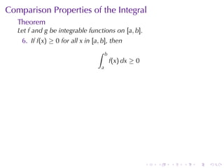 Comparison	Properties	of	the	Integral
   Theorem
   Let f and g be	integrable	functions	on [a, b].
    6. If f(x) ≥ 0 for	all x in [a, b], then
                                  ∫    b
                                           f(x) dx ≥ 0
                                   a




                                                         .   .   .   .   .   .
 