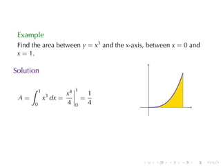 Example
 Find	the	area	between y = x3 and	the x-axis, between x = 0 and
 x = 1.

Solution

      ∫    1                  1
                         x4           1
 A=            x3 dx =            =
       0                 4    0       4        .




                                           .       .   .   .   .   .
 