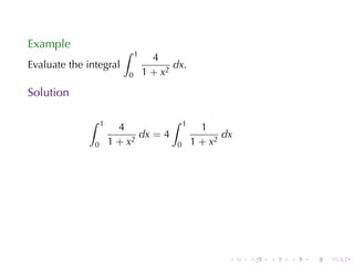 Example
                          ∫    1
                                     4
Evaluate	the	integral                     dx.
                           0       1 + x2
Solution

             ∫     1                     ∫    1
                         4                          1
                              dx = 4                     dx
               0       1 + x2             0       1 + x2




                                                          .   .   .   .   .   .
 
