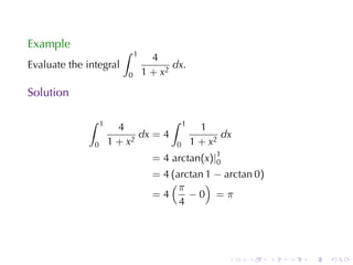 Example
                          ∫    1
                                     4
Evaluate	the	integral                     dx.
                           0       1 + x2
Solution

             ∫     1                     ∫    1
                         4                          1
                              dx = 4                     dx
               0       1 + x2             0       1 + x2
                                     = 4 arctan(x)|1
                                                   0
                                     = 4 (arctan 1 − arctan 0)
                                         (π      )
                                     =4      −0 =π
                                           4




                                                          .   .   .   .   .   .
 