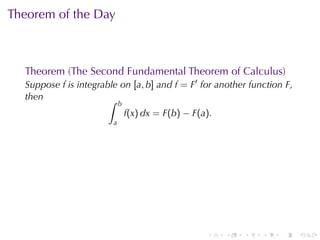 Theorem	of	the	Day



  Theorem	(The	Second	Fundamental	Theorem	of	Calculus)
  Suppose f is	integrable	on [a, b] and f = F′ for	another	function F,
  then                 ∫    b
                                f(x) dx = F(b) − F(a).
                        a




                                                    .    .   .   .   .   .
 