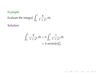 Example
                          ∫    1
                                     4
Evaluate	the	integral                     dx.
                           0       1 + x2
Solution

             ∫     1                     ∫    1
                         4                          1
                              dx = 4                     dx
               0       1 + x2             0       1 + x2
                                     = 4 arctan(x)|1
                                                   0




                                                          .   .   .   .   .   .
 