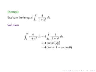 Example
                          ∫    1
                                     4
Evaluate	the	integral                     dx.
                           0       1 + x2
Solution

             ∫     1                     ∫    1
                         4                          1
                              dx = 4                     dx
               0       1 + x2             0       1 + x2
                                     = 4 arctan(x)|1
                                                   0
                                     = 4 (arctan 1 − arctan 0)




                                                          .   .   .   .   .   .
 