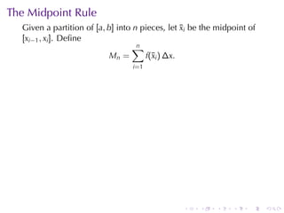 The	Midpoint	Rule
  Given	a	partition	of [a, b] into n pieces, let ¯i be	the	midpoint	of
                                                 x
  [xi−1 , xi ]. Deﬁne
                                   ∑n
                            Mn =      f(¯i ) ∆x.
                                        x
                                  i =1




                                                 .   .    .    .    .    .
 