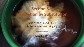 Sec on 5.5
    Integra on by Subs tu on
          V63.0121.011: Calculus I
        Professor Ma hew Leingang
               New York University


               May 4, 2011


.
 