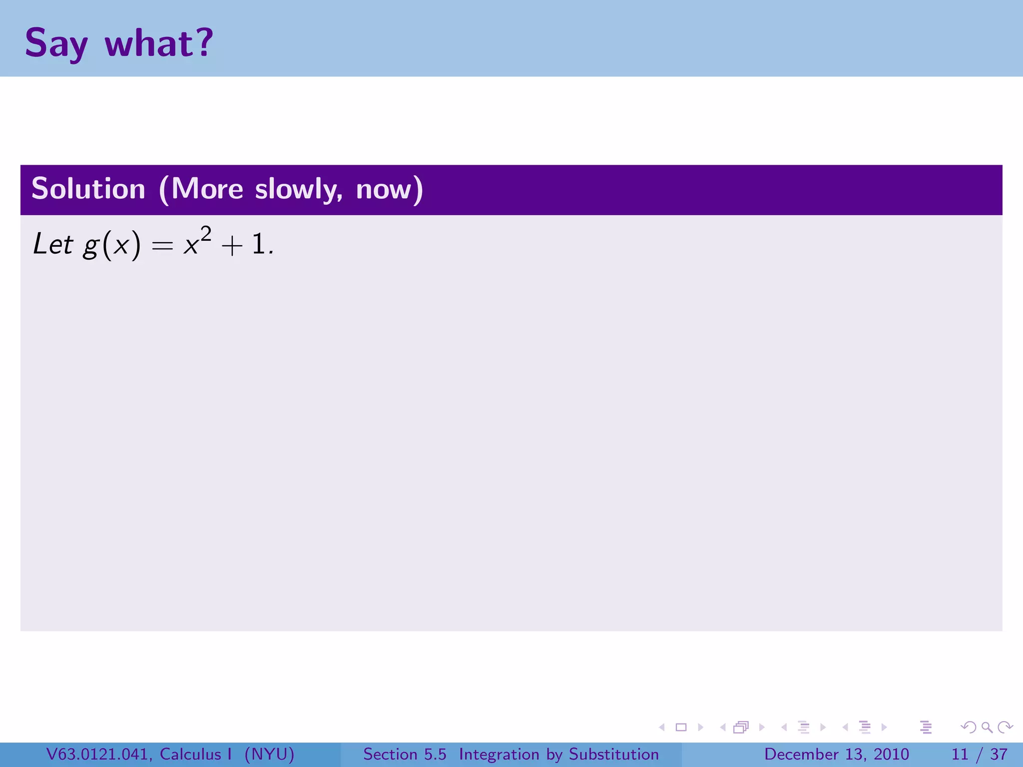Say what?


Solution (More slowly, now)
Let g (x) = x 2 + 1.




 V63.0121.041, Calculus I (NYU)   Section 5.5 Integration by Substitution   December 13, 2010   11 / 37
 