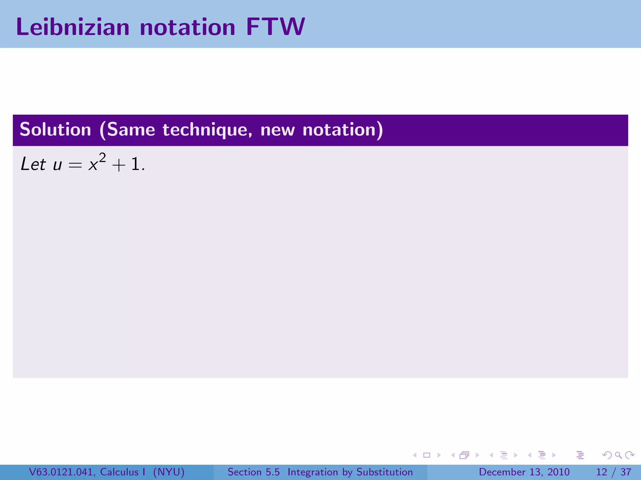 Leibnizian notation FTW


Solution (Same technique, new notation)
Let u = x 2 + 1.




 V63.0121.041, Calculus I (NYU)   Section 5.5 Integration by Substitution   December 13, 2010   12 / 37
 