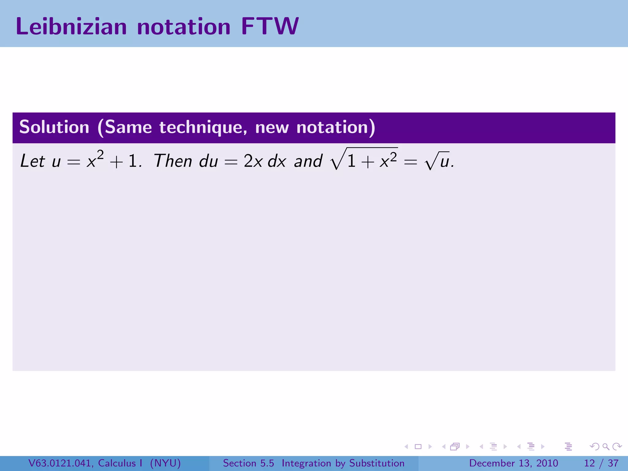 Leibnizian notation FTW


Solution (Same technique, new notation)
                                                                            √
Let u = x 2 + 1. Then du = 2x dx and                        1 + x2 =         u.




 V63.0121.041, Calculus I (NYU)   Section 5.5 Integration by Substitution         December 13, 2010   12 / 37
 