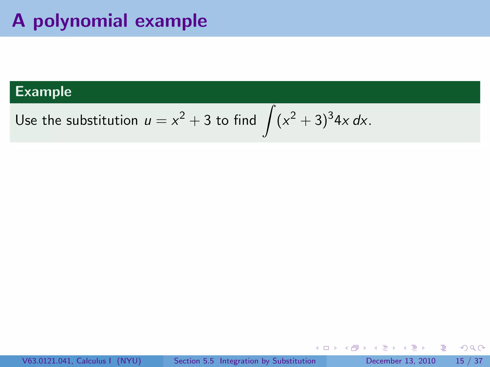 A polynomial example


Example
Use the substitution u = x 2 + 3 to ﬁnd                       (x 2 + 3)3 4x dx.




 V63.0121.041, Calculus I (NYU)   Section 5.5 Integration by Substitution    December 13, 2010   15 / 37
 