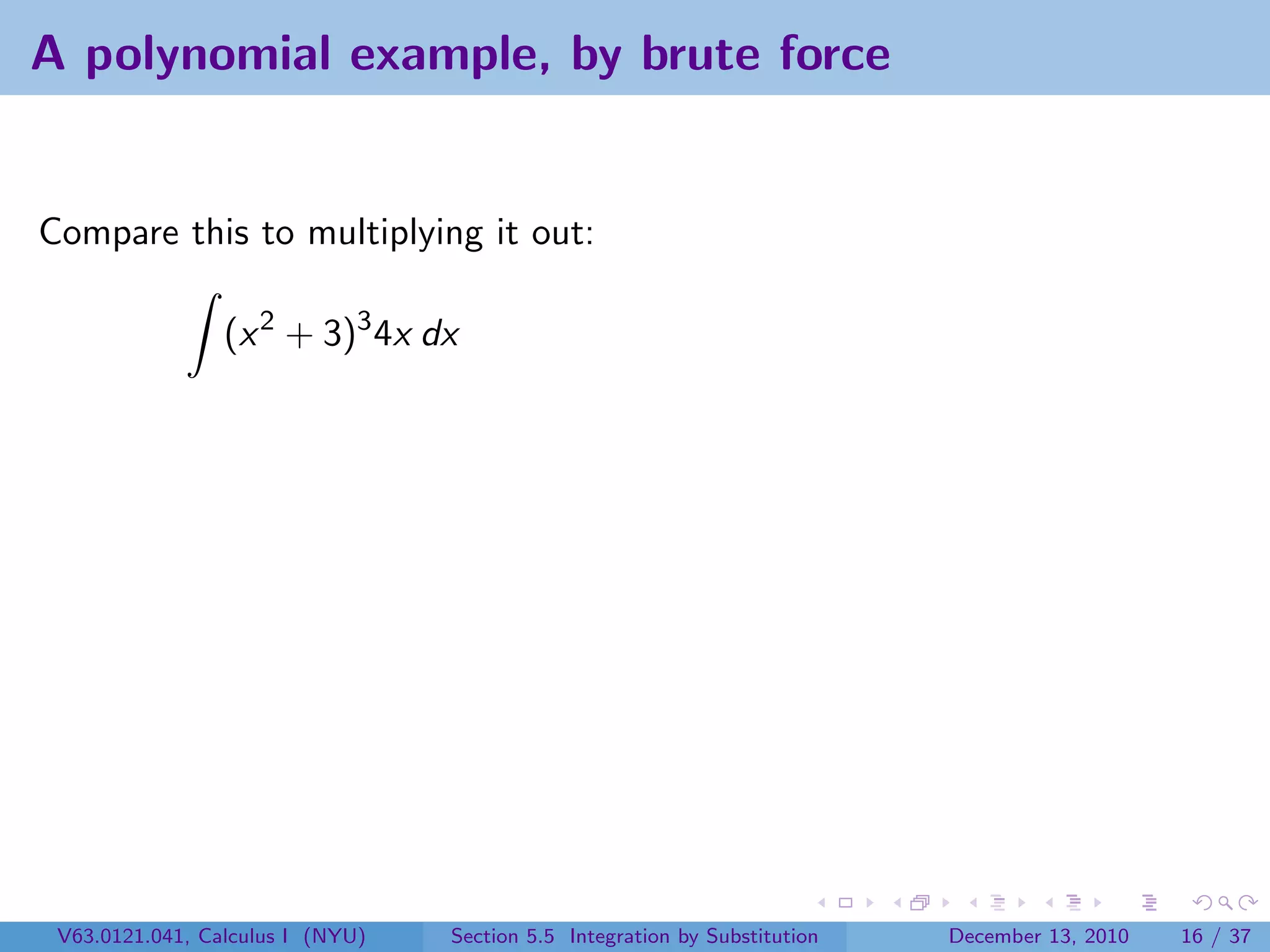 A polynomial example, by brute force


Compare this to multiplying it out:

                 (x 2 + 3)3 4x dx




 V63.0121.041, Calculus I (NYU)   Section 5.5 Integration by Substitution   December 13, 2010   16 / 37
 