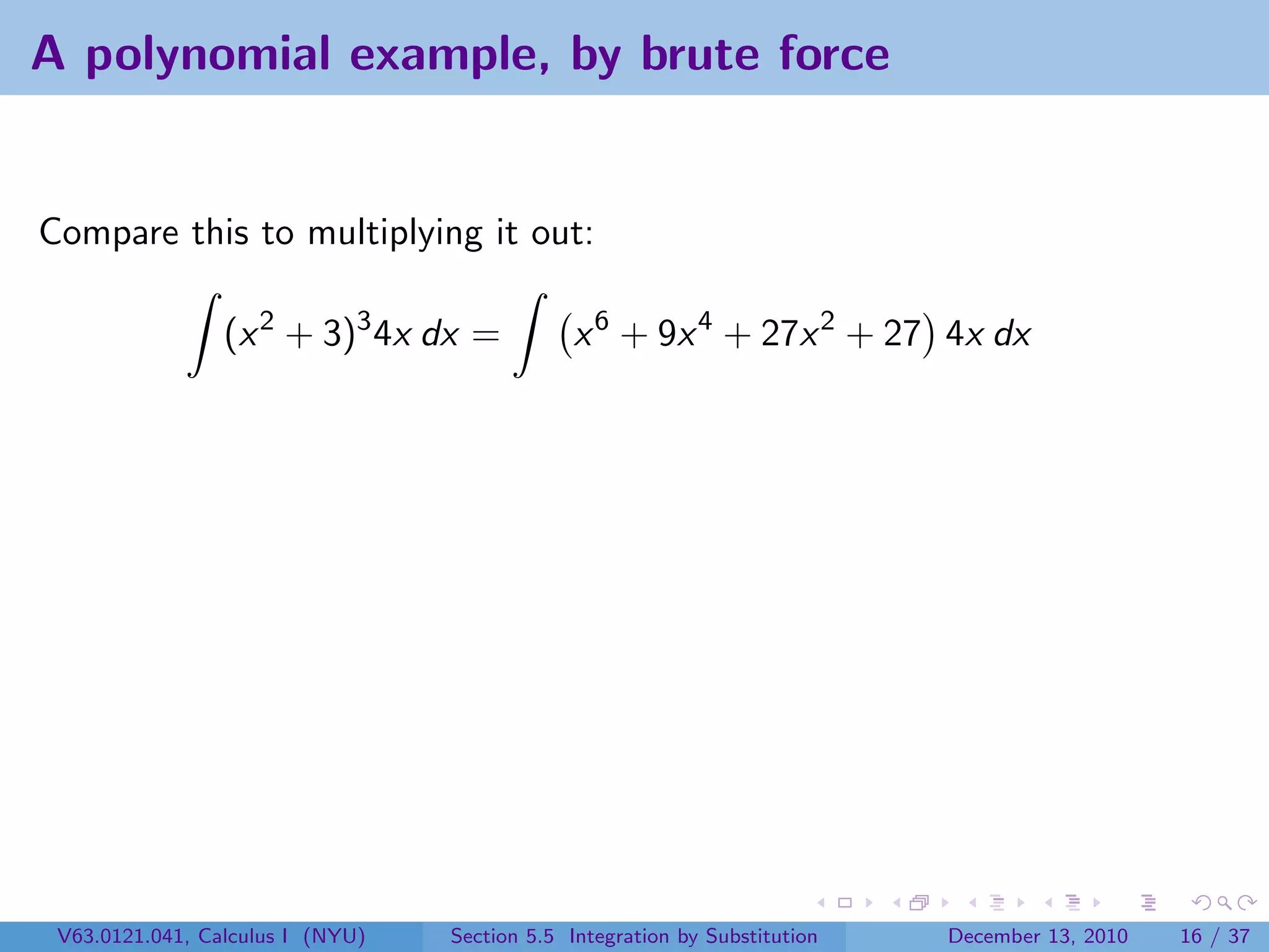 A polynomial example, by brute force


Compare this to multiplying it out:

                 (x 2 + 3)3 4x dx =            x 6 + 9x 4 + 27x 2 + 27 4x dx




 V63.0121.041, Calculus I (NYU)   Section 5.5 Integration by Substitution   December 13, 2010   16 / 37
 