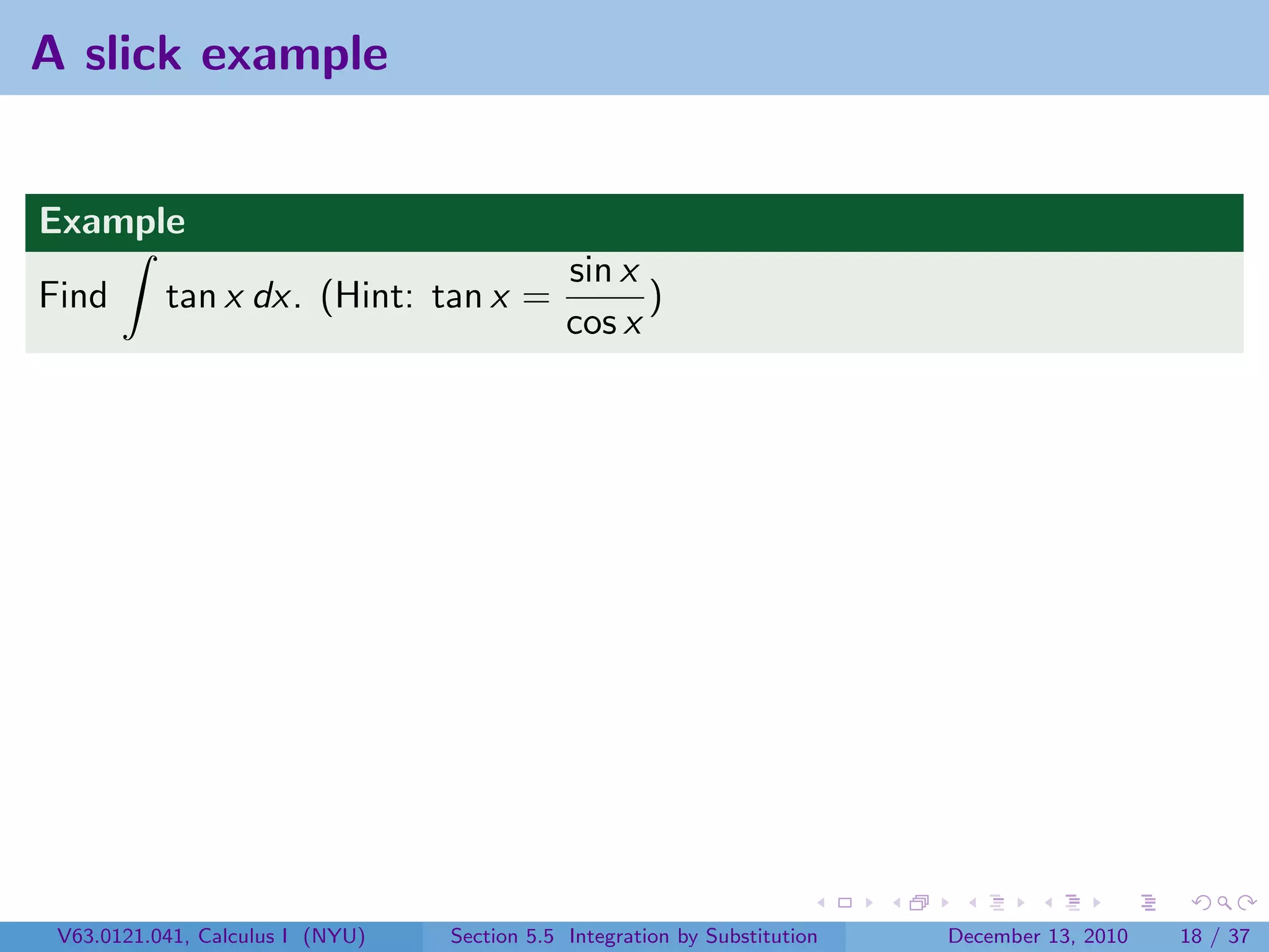 A slick example


Example
                                              sin x
Find       tan x dx. (Hint: tan x =                 )
                                              cos x




 V63.0121.041, Calculus I (NYU)   Section 5.5 Integration by Substitution   December 13, 2010   18 / 37
 