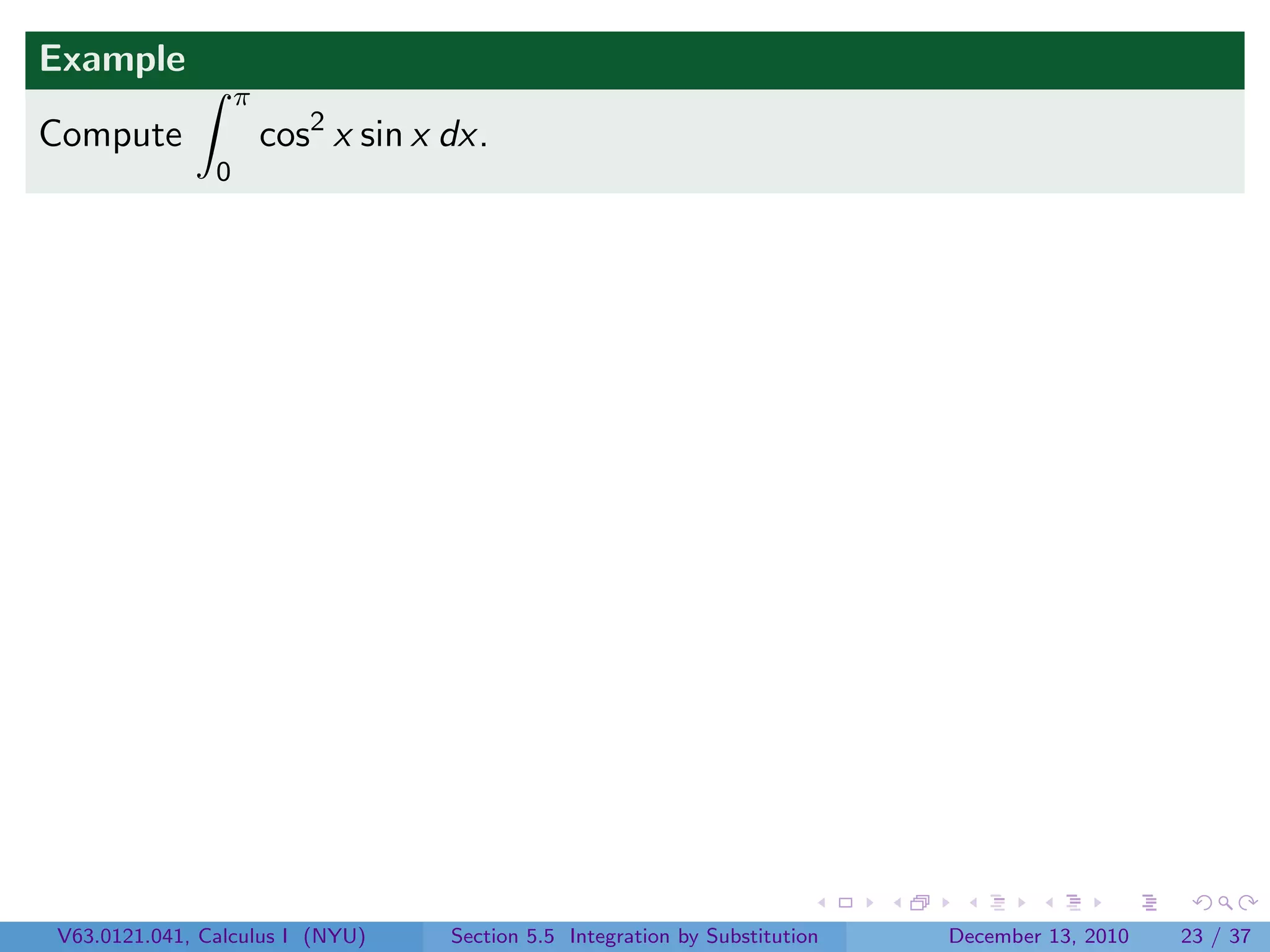 Example
                   π
Compute                cos2 x sin x dx.
               0




V63.0121.041, Calculus I (NYU)      Section 5.5 Integration by Substitution   December 13, 2010   23 / 37
 