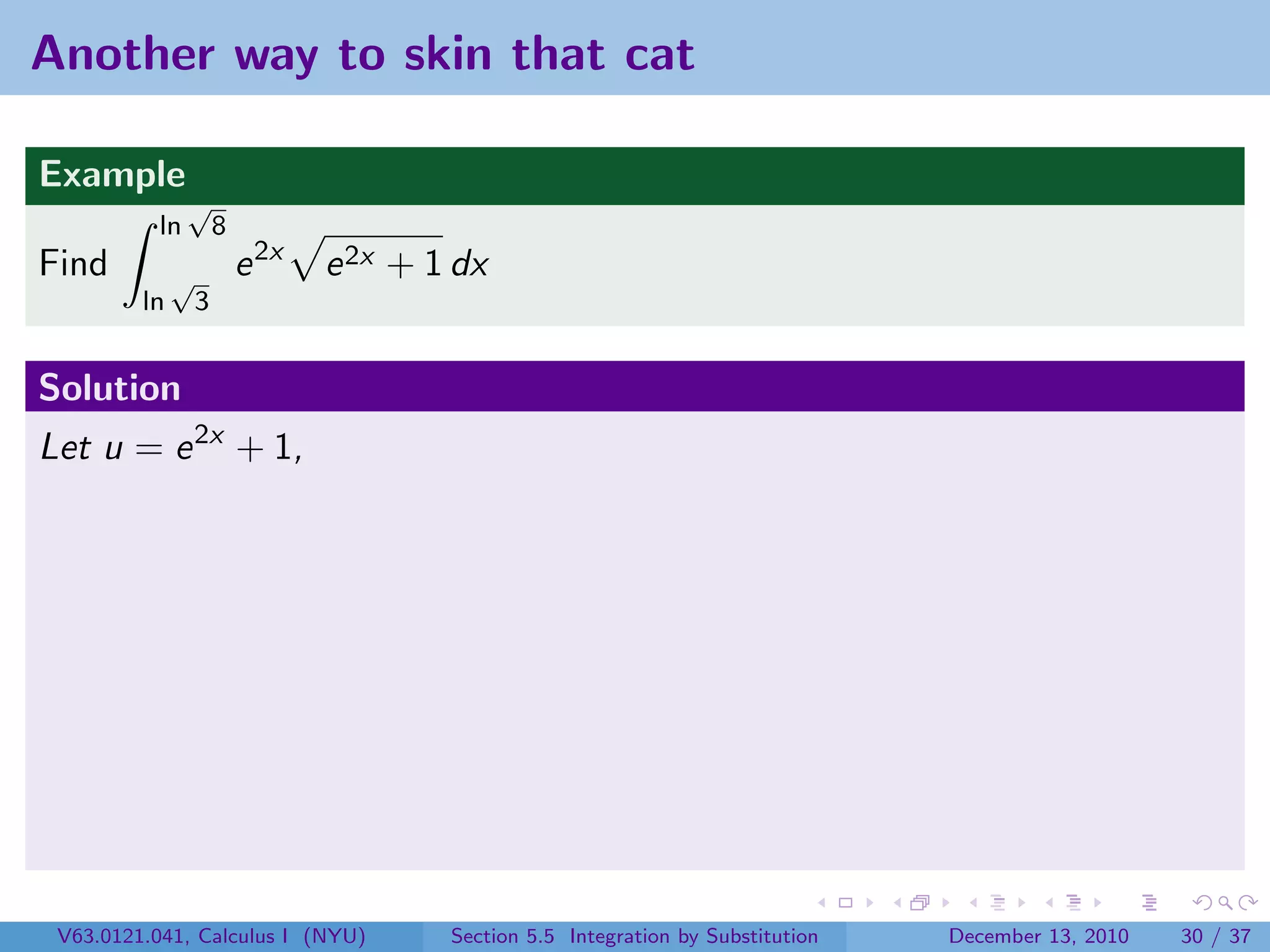 Another way to skin that cat

Example
               √
          ln          8
Find          √           e 2x   e 2x + 1 dx
         ln       3


Solution
Let u = e 2x + 1,




 V63.0121.041, Calculus I (NYU)          Section 5.5 Integration by Substitution   December 13, 2010   30 / 37
 