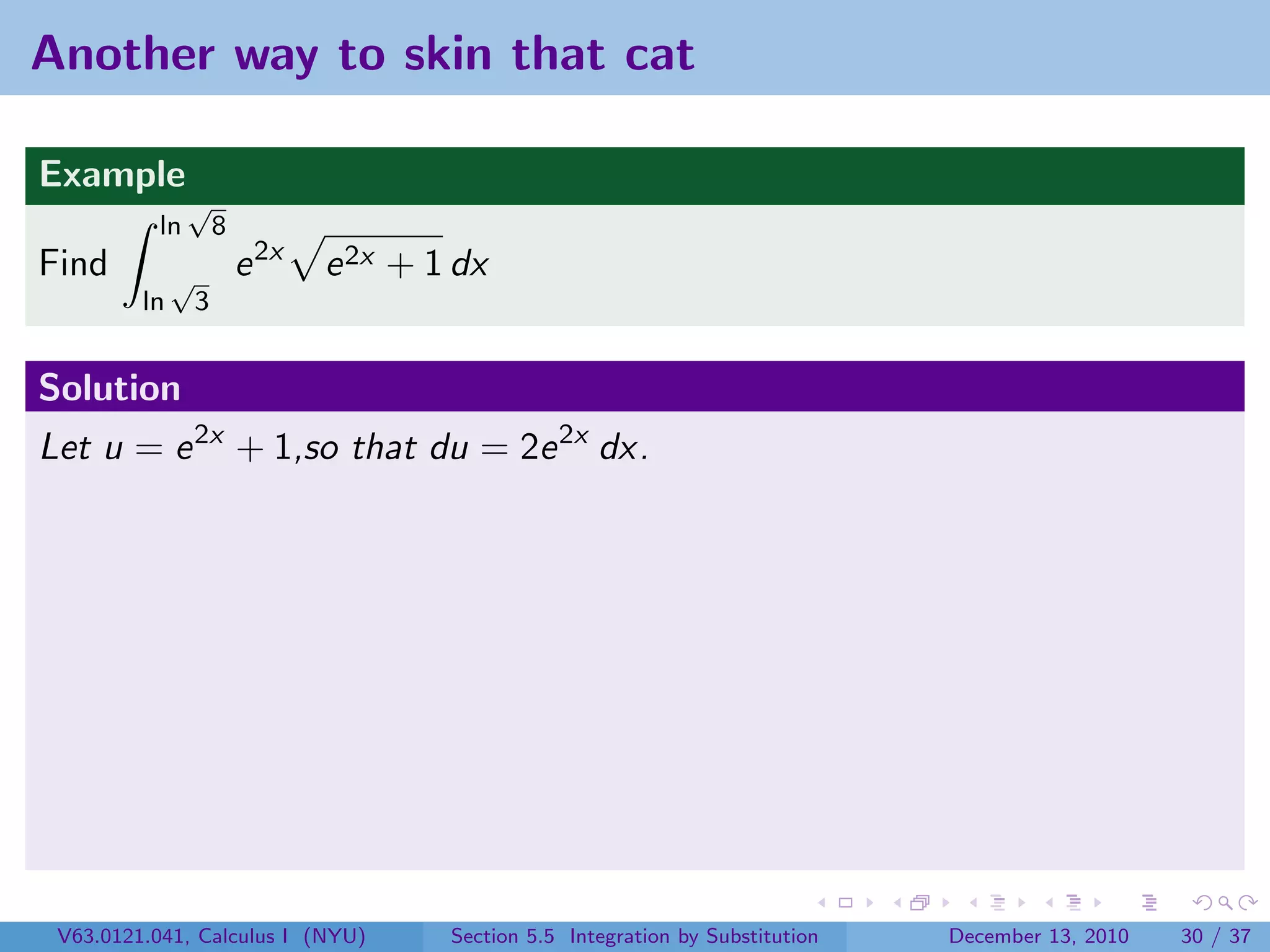 Another way to skin that cat

Example
               √
          ln          8
Find          √           e 2x   e 2x + 1 dx
         ln       3


Solution
Let u = e 2x + 1,so that du = 2e 2x dx.




 V63.0121.041, Calculus I (NYU)          Section 5.5 Integration by Substitution   December 13, 2010   30 / 37
 