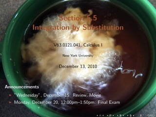 Section 5.5
           Integration by Substitution

                    V63.0121.041, Calculus I

                        New York University


                       December 13, 2010



Announcements
   ”Wednesday”, December 15: Review, Movie
   Monday, December 20, 12:00pm–1:50pm: Final Exam
 