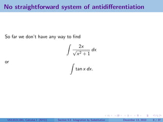 No straightforward system of antidiﬀerentiation



So far we don’t have any way to ﬁnd
                                                   2x
                                              √          dx
                                                  x2 + 1
or
                                                tan x dx.




 V63.0121.041, Calculus I (NYU)   Section 5.5 Integration by Substitution   December 13, 2010   8 / 37
 