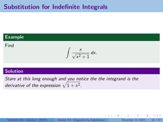 Substitution for Indeﬁnite Integrals



Example
Find
                                                   x
                                             √               dx.
                                                 x2    +1

Solution
Stare at this long enough and you notice the the integrand is the
derivative of the expression 1 + x 2 .




 V63.0121.041, Calculus I (NYU)   Section 5.5 Integration by Substitution   December 13, 2010   10 / 37
 