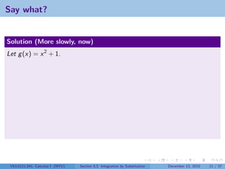 Say what?


Solution (More slowly, now)
Let g (x) = x 2 + 1.




 V63.0121.041, Calculus I (NYU)   Section 5.5 Integration by Substitution   December 13, 2010   11 / 37
 