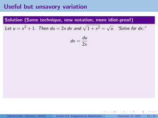 Useful but unsavory variation

Solution (Same technique, new notation, more idiot-proof)
                                              √
Let u = x 2 + 1. Then du = 2x dx and 1 + x 2 = u. “Solve for dx:”
                                                        du
                                              dx =
                                                        2x




 V63.0121.041, Calculus I (NYU)   Section 5.5 Integration by Substitution   December 13, 2010   13 / 37
 