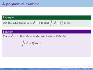 A polynomial example


Example
Use the substitution u = x 2 + 3 to ﬁnd                        (x 2 + 3)3 4x dx.


Solution
If u = x 2 + 3, then du = 2x dx, and 4x dx = 2 du. So

                           (x 2 + 3)3 4x dx




 V63.0121.041, Calculus I (NYU)    Section 5.5 Integration by Substitution    December 13, 2010   15 / 37
 
