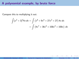 A polynomial example, by brute force


Compare this to multiplying it out:

                 (x 2 + 3)3 4x dx =            x 6 + 9x 4 + 27x 2 + 27 4x dx

                                    =          4x 7 + 36x 5 + 108x 3 + 108x dx




 V63.0121.041, Calculus I (NYU)   Section 5.5 Integration by Substitution   December 13, 2010   16 / 37
 