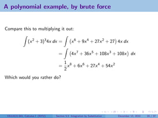 A polynomial example, by brute force


Compare this to multiplying it out:

                 (x 2 + 3)3 4x dx =            x 6 + 9x 4 + 27x 2 + 27 4x dx

                                    =          4x 7 + 36x 5 + 108x 3 + 108x dx
                                     1
                                    = x 8 + 6x 6 + 27x 4 + 54x 2
                                     2
Which would you rather do?




 V63.0121.041, Calculus I (NYU)   Section 5.5 Integration by Substitution   December 13, 2010   16 / 37
 