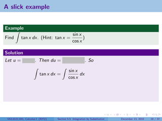 A slick example


Example
                                              sin x
Find       tan x dx. (Hint: tan x =                 )
                                              cos x

Solution
Let u = cos x . Then du = − sin x dx . So

                                          sin x
                         tan x dx =             dx
                                          cos x




 V63.0121.041, Calculus I (NYU)   Section 5.5 Integration by Substitution   December 13, 2010   18 / 37
 