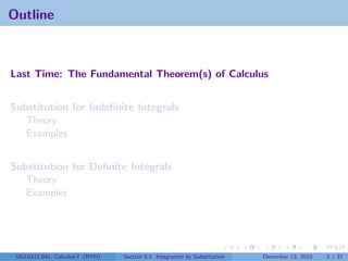 Outline



Last Time: The Fundamental Theorem(s) of Calculus


Substitution for Indeﬁnite Integrals
   Theory
   Examples


Substitution for Deﬁnite Integrals
   Theory
   Examples




 V63.0121.041, Calculus I (NYU)   Section 5.5 Integration by Substitution   December 13, 2010   5 / 37
 