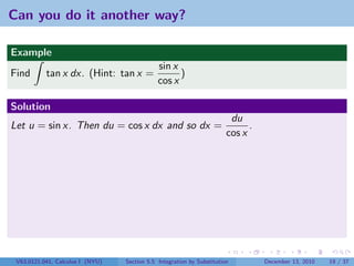 Can you do it another way?

Example
                                              sin x
Find       tan x dx. (Hint: tan x =                 )
                                              cos x

Solution
                                                                         du
Let u = sin x. Then du = cos x dx and so dx =                                 .
                                                                        cos x




 V63.0121.041, Calculus I (NYU)   Section 5.5 Integration by Substitution         December 13, 2010   19 / 37
 