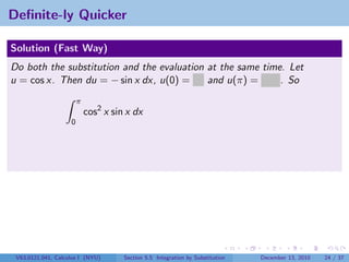 Deﬁnite-ly Quicker

Solution (Fast Way)
Do both the substitution and the evaluation at the same time. Let
u = cos x. Then du = − sin x dx, u(0) = 1 and u(π) = −1 . So
                        π
                            cos2 x sin x dx
                    0




 V63.0121.041, Calculus I (NYU)       Section 5.5 Integration by Substitution   December 13, 2010   24 / 37
 