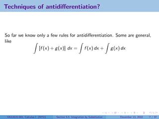 Techniques of antidiﬀerentiation?



So far we know only a few rules for antidiﬀerentiation. Some are general,
like
                [f (x) + g (x)] dx = f (x) dx + g (x) dx




 V63.0121.041, Calculus I (NYU)   Section 5.5 Integration by Substitution   December 13, 2010   7 / 37
 