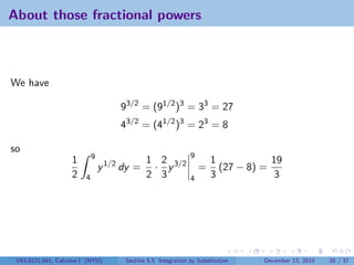 About those fractional powers



We have

                                      93/2 = (91/2 )3 = 33 = 27
                                      43/2 = (41/2 )3 = 23 = 8

so
                             9                                 9
                    1                         1 2 3/2                  1            19
                                 y 1/2 dy =    · y                 =     (27 − 8) =
                    2    4                    2 3              4       3            3




 V63.0121.041, Calculus I (NYU)        Section 5.5 Integration by Substitution    December 13, 2010   28 / 37
 