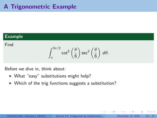 A Trigonometric Example



Example
Find
                                  3π/2
                                                      θ                θ
                                          cot5              sec2                dθ.
                                  π                   6                6

Before we dive in, think about:
       What “easy” substitutions might help?
       Which of the trig functions suggests a substitution?




 V63.0121.041, Calculus I (NYU)       Section 5.5 Integration by Substitution         December 13, 2010   32 / 37
 