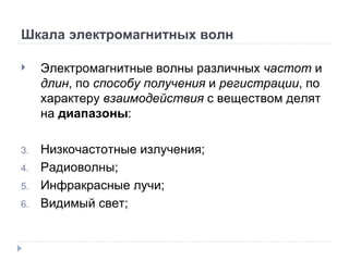 Шкала электромагнитных волн Электромагнитные волны различных  частот  и  длин , по  способу получения  и  регистрации , по характеру  взаимодействия  с веществом делят на  диапазоны : Низкочастотные излучения; Радиоволны; Инфракрасные лучи; Видимый свет; 