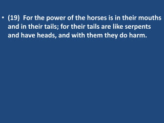 • (19) For the power of the horses is in their mouths
  and in their tails; for their tails are like serpents
  and have heads, and with them they do harm.
 