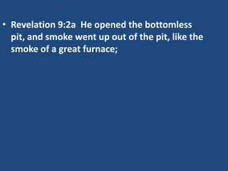 • Revelation 9:2a He opened the bottomless
  pit, and smoke went up out of the pit, like the
  smoke of a great furnace;
 