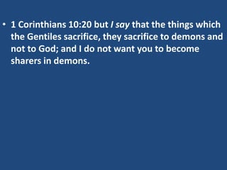 • 1 Corinthians 10:20 but I say that the things which
  the Gentiles sacrifice, they sacrifice to demons and
  not to God; and I do not want you to become
  sharers in demons.
 