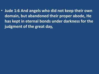 • Jude 1:6 And angels who did not keep their own
  domain, but abandoned their proper abode, He
  has kept in eternal bonds under darkness for the
  judgment of the great day,
 