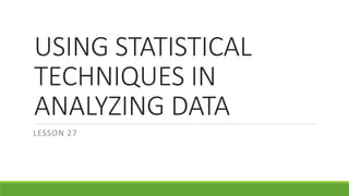 USING STATISTICAL
TECHNIQUES IN
ANALYZING DATA
LESSON 27
 
