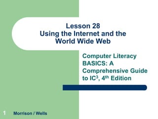 Lesson 28
Using the Internet and the
World Wide Web
Computer Literacy
BASICS: A
Comprehensive Guide
to IC3, 4th Edition

1

Morrison / Wells

 
