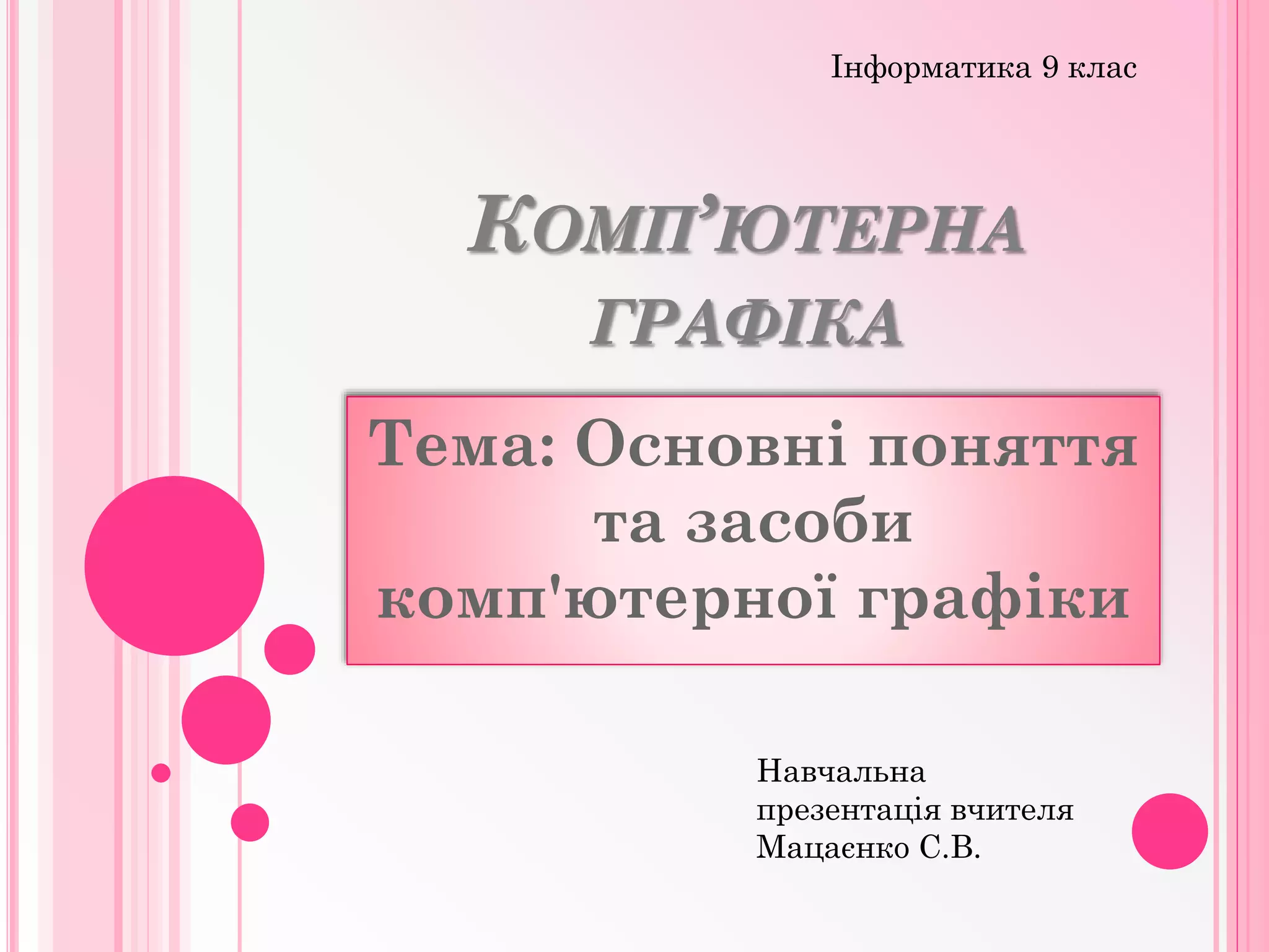 КОМП’ЮТЕРНА
ГРАФІКА
Тема: Основні поняття
та засоби
комп'ютерної графіки
Інформатика 9 клас
Навчальна
презентація вчителя
Мацаєнко С.В.
 