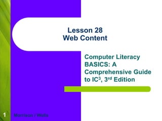 1 
Lesson 28 
Web Content 
Computer Literacy 
BASICS: A 
Comprehensive Guide 
to IC3, 3rd Edition 
Morrison / Wells 
 