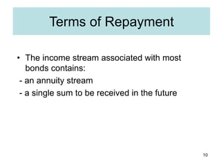 10
Terms of Repayment
• The income stream associated with most
bonds contains:
- an annuity stream
- a single sum to be re...